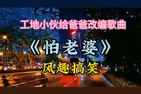 一位工地小哥给爸爸改编歌曲《怕老婆》，真风趣幽默搞笑，真好听