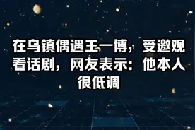 王一博在乌镇被偶遇，受邀观看话剧，网友表示他本人很低调视频封面