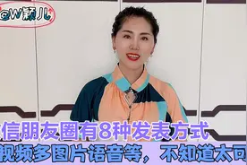 微信朋友圈有8种发表方式，长视频多图片语音等，不知道太可惜了