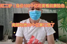 二驴离婚：身价100个亿还要看前妻脸色，离婚给她10个亿算仁慈了视频封面