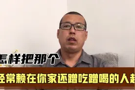 遇到有人经常赖在你家，还蹭吃蹭喝，怎样把他赶走呢视频封面