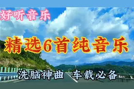 精选6首纯音乐，洗脑神曲，车载必备，值得收藏转发视频封面