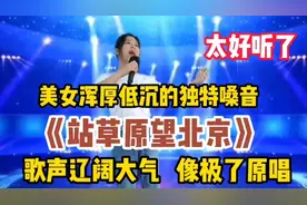 美女浑厚独特的嗓音《站在草原望北京》歌声辽阔大气似原唱（配音