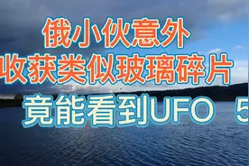 俄小伙意外收获类似玻璃碎片，竟能看到ufo视频封面