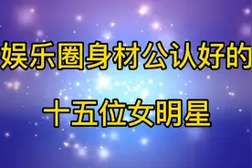 15位娱乐圈身材公认好的女星，果然是身材好，穿什么衣服都藏不住视频封面