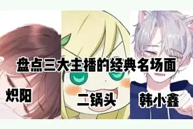 《主播名场面》盘点炽阳 二锅头 韩小鑫的经典名场面