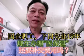 国企下岗职工，失业19年，现在退休，办理“医保退”还要交钱吗？视频封面