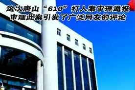 这次唐山“610”打人案审理通报，审理此案引发了广泛好友的评论