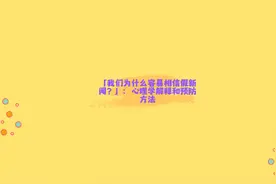 「我们为什么容易相信假新闻？」：心理学解释和预防方法