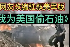 网友改编驻叙美军版《我为美国偷石油》很真实，忍不住单曲循环。视频封面