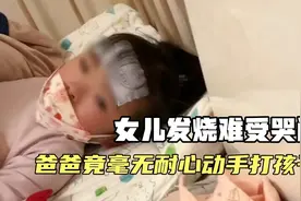 女儿阳了后发烧难受哭闹，爸爸毫无耐心竟动手打了孩子视频封面
