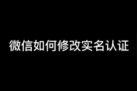 微信可以修改实名认证了 不是自己名字的微信赶紧注销修改视频封面