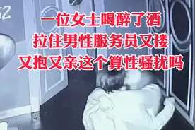 一位女士喝醉了酒，拉住男性服务员又抱又亲，这个算性骚扰吗？视频封面
