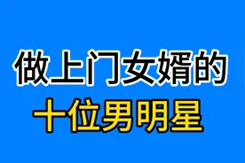 做上门女婿的十位男明星，看看都有谁？视频封面