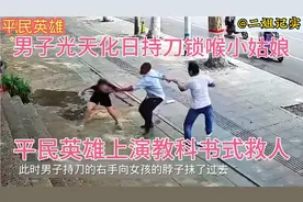 男子光天化日持刀锁喉小姑娘，平民英雄挺身上演教科书式救人视频封面