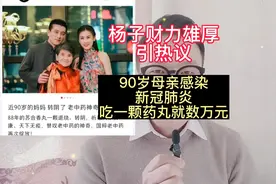 杨子财力雄厚引热议，90岁母亲感染新冠肺炎，吃一颗药丸就数万元视频封面