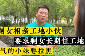 剩女相亲工地小伙，竟要求小妹陪他长期住工地、气的小妹要拉黑视频封面