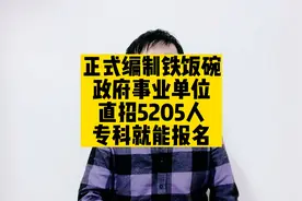 正式编制铁饭碗，政府事业单位直招5205人，专科就能报名