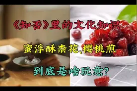 《知否》里的美食：蜜浮酥柰花、樱桃煎，到底是啥玩意？视频封面