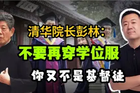 清华彭林院长指出，中国高校毕业生不要穿学位服拍毕业照，没文化