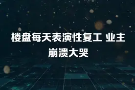 楼盘每天表演性复工 业主崩溃大哭视频封面