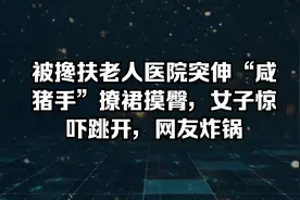 被搀扶老人医院突伸“咸猪手”撩群摸臀，女子惊吓跳开，网友炸锅视频封面
