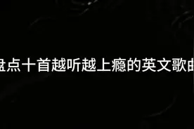 盘点十首越听越上瘾的英文歌曲，节奏响起瞬间燃爆全场！