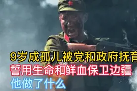 9岁成孤儿被党和政府抚育，誓用生命和鲜血保卫边疆，他做了什么视频封面