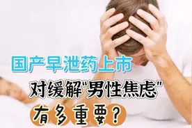 国产抗早泄新药首上市，对缓解“男性焦虑”到底有多大好处？视频封面