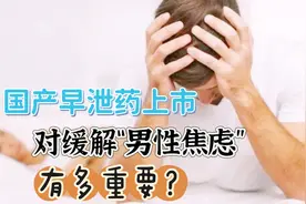 国产抗早泄新药首上市，对缓解“男性焦虑”到底有多大好处？视频封面