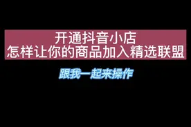 开通抖音小店，怎样让你的商品加入精选联盟？跟我一起来操作。