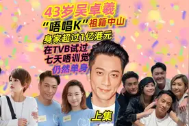 上集|43岁吴卓羲祖籍中山，身家过亿仍单身，羡慕林峰娶了好老婆