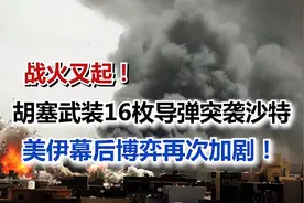 战火又起！胡塞武装16枚导弹突袭沙特，美伊幕后博弈再次加剧！视频封面
