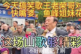 今天搞笑歌王老荣哥对战快嘴婆，鱼峰姐妹花，这场山歌够精彩了。视频封面