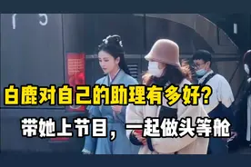 第一个带闺蜜一起暴富的女明星，白鹿对助理到底有多好？视频封面