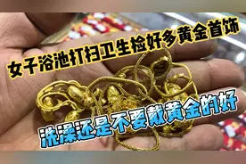 女子在浴池打扫卫生捡好多黄金首饰，去浴池洗澡还是不要戴首饰了视频封面