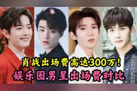 娱乐圈男星出场费对比①.杨洋王俊凯过百万.肖战高达300万！视频封面