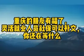 重庆的朋友有福了，灵活就业人员社保可以补交，你还在等什么视频封面