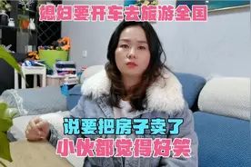 媳妇要开车去旅游全国，说要把房子卖了，小伙都觉得好笑视频封面