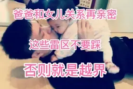 爸爸和女儿关系再亲密，这些“雷区”不要碰，否则就是越界。视频封面