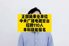 正部级事业单位，中央广播电视总台招聘110人，本科就能报名视频封面