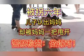 被拐六年，儿子认出妈妈，却被妈妈一把甩开，警察称赞：做得对！视频封面