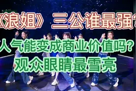《浪姐》三公谁最强？人气能变成商业价值吗？观众眼睛最雪亮视频封面
