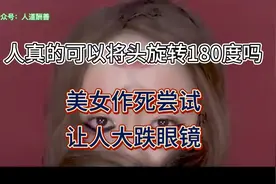人真的可以将头旋转180度吗？美女作死尝试，让人大跌眼镜！视频封面