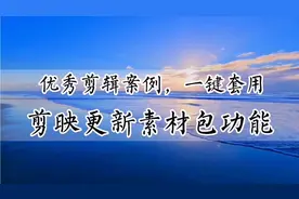 想拍视频不会剪辑？优秀剪辑案例一键套用，剪映更新素材包功能