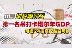 中国纳税哪家强？第一名吊打卡塔尔年GDP,可造24艘高配版航母视频封面
