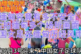 缅甸到底安不安全，实拍缅甸现状，中国女足在缅甸历经风雨终夺冠视频封面
