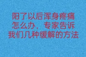 阳了以后浑身疼痛怎么办，专家告诉我们几种缓解的方法视频封面