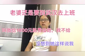 老婆还是要去武汉上班，叫我给1000元路费给她，我不给她这样说…视频封面
