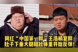 网红“中国第一胖”王浩楠复胖，肚子下垂大腿粗壮体重开始反弹！视频封面
